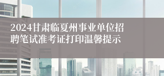 2024甘肃临夏州事业单位招聘笔试准考证打印温馨提示