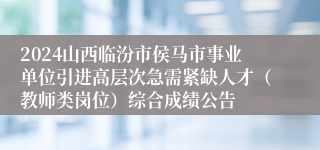 2024山西临汾市侯马市事业单位引进高层次急需紧缺人才（教师类岗位）综合成绩公告