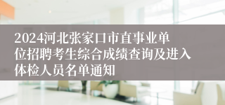 2024河北张家口市直事业单位招聘考生综合成绩查询及进入体检人员名单通知