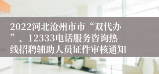 2022河北沧州市市“双代办”、12333电话服务咨询热线招聘辅助人员证件审核通知