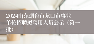 2024山东烟台市龙口市事业单位招聘拟聘用人员公示（第一批）