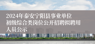 2024年泰安宁阳县事业单位初级综合类岗位公开招聘拟聘用人员公示