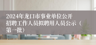 2024年龙口市事业单位公开招聘工作人员拟聘用人员公示（第一批）