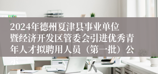2024年德州夏津县事业单位暨经济开发区管委会引进优秀青年人才拟聘用人员（第一批）公示