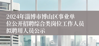 2024年淄博市博山区事业单位公开招聘综合类岗位工作人员拟聘用人员公示