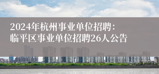 2024年杭州事业单位招聘：临平区事业单位招聘26人公告