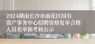 2024湖南长沙市雨花区国有资产事务中心招聘资格复审合格人员名单和考核公示