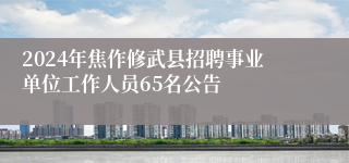 2024年焦作修武县招聘事业单位工作人员65名公告