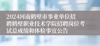 2024河南鹤壁市事业单位招聘鹤壁职业技术学院招聘岗位考试总成绩和体检事宜公告