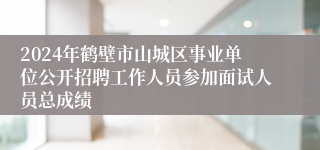 2024年鹤壁市山城区事业单位公开招聘工作人员参加面试人员总成绩 