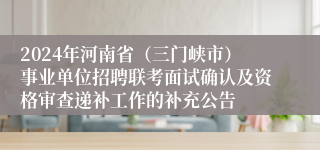 2024年河南省（三门峡市）事业单位招聘联考面试确认及资格审查递补工作的补充公告