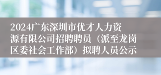 2024广东深圳市优才人力资源有限公司招聘聘员（派至龙岗区委社会工作部）拟聘人员公示