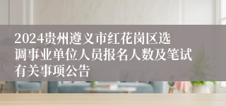 2024贵州遵义市红花岗区选调事业单位人员报名人数及笔试有关事项公告