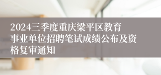 2024三季度重庆梁平区教育事业单位招聘笔试成绩公布及资格复审通知