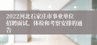 2022河北石家庄市事业单位招聘面试、体检和考察安排的通告