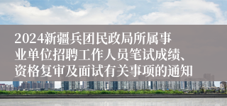 2024新疆兵团民政局所属事业单位招聘工作人员笔试成绩、资格复审及面试有关事项的通知