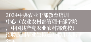 2024中央农业干部教育培训中心（农业农村部管理干部学院，中国共产党农业农村部党校）招聘应届毕业生拟递补聘用人员公示