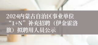 2024内蒙古自治区事业单位“1+N”补充招聘（伊金霍洛旗）拟聘用人员公示