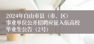 2024年白山市县（市、区）事业单位公开招聘应征入伍高校毕业生公告（2号）