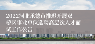 2022河北承德市推迟开展双桥区事业单位选聘高层次人才面试工作公告