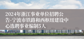 2024年浙江事业单位招聘公告-宁波市铁路和西枢纽建设中心选聘事业编制5人