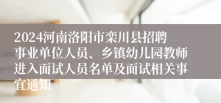 2024河南洛阳市栾川县招聘事业单位人员、乡镇幼儿园教师进入面试人员名单及面试相关事宜通知