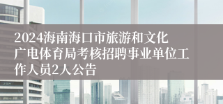 2024海南海口市旅游和文化广电体育局考核招聘事业单位工作人员2人公告