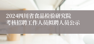 2024四川省食品检验研究院考核招聘工作人员拟聘人员公示