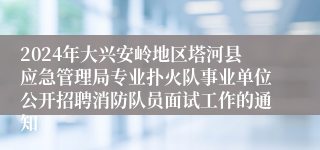 2024年大兴安岭地区塔河县应急管理局专业扑火队事业单位公开招聘消防队员面试工作的通知