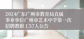 2024广东广州市教育局直属事业单位广州市艺术中学第一次招聘教职工57人公告