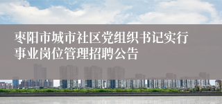 枣阳市城市社区党组织书记实行事业岗位管理招聘公告