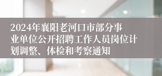 2024年襄阳老河口市部分事业单位公开招聘工作人员岗位计划调整、体检和考察通知