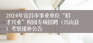 2024年宜昌市事业单位“招才兴业”校园专项招聘（兴山县）考察递补公告