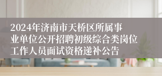 2024年济南市天桥区所属事业单位公开招聘初级综合类岗位工作人员面试资格递补公告