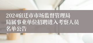 2024宿迁市市场监督管理局局属事业单位招聘进入考察人员名单公告