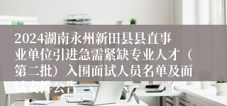 2024湖南永州新田县县直事业单位引进急需紧缺专业人才（第二批）入围面试人员名单及面试安排公告