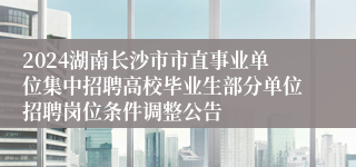 2024湖南长沙市市直事业单位集中招聘高校毕业生部分单位招聘岗位条件调整公告