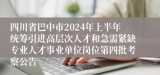 四川省巴中市2024年上半年统筹引进高层次人才和急需紧缺专业人才事业单位岗位第四批考察公告