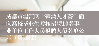 成都市温江区“蓉漂人才荟”面向高校毕业生考核招聘10名事业单位工作人员拟聘人员名单公示（第四批）