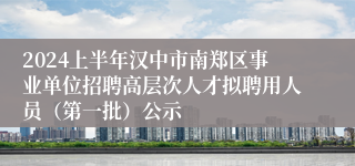 2024上半年汉中市南郑区事业单位招聘高层次人才拟聘用人员（第一批）公示