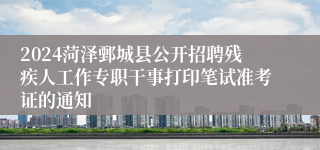 2024菏泽鄄城县公开招聘残疾人工作专职干事打印笔试准考证的通知