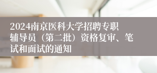 2024南京医科大学招聘专职辅导员（第二批）资格复审、笔试和面试的通知