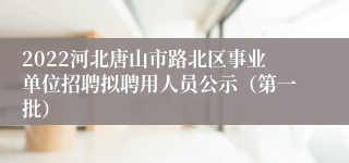 2022河北唐山市路北区事业单位招聘拟聘用人员公示（第一批）