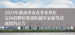 2024年淮南市市直事业单位定向招聘驻淮部队随军家属笔试成绩的公告 