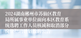 2024湖南郴州市苏仙区教育局所属事业单位面向本区教育系统选聘工作人员核减和取消部分岗位招聘计划数的公告