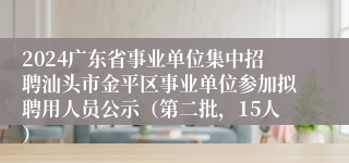 2024广东省事业单位集中招聘汕头市金平区事业单位参加拟聘用人员公示（第二批，15人）