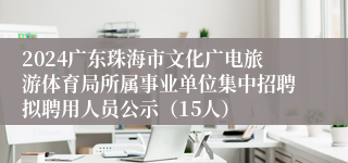 2024广东珠海市文化广电旅游体育局所属事业单位集中招聘拟聘用人员公示（15人）