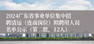 2024广东省事业单位集中招聘清远（连南岗位）拟聘用人员名单公示（第二批，12人）