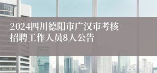 2024四川德阳市广汉市考核招聘工作人员8人公告