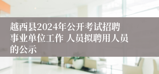 越西县2024年公开考试招聘事业单位工作 人员拟聘用人员的公示